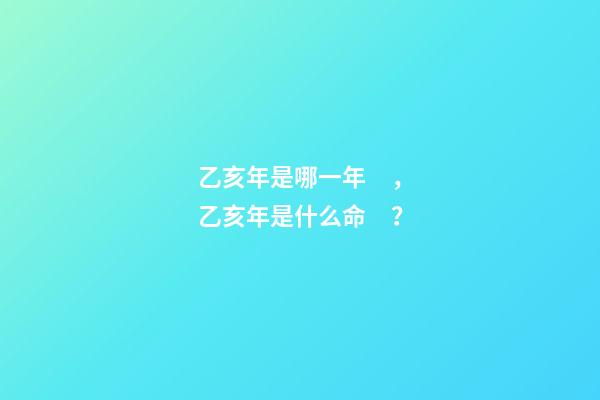 乙亥年是哪一年，乙亥年是什么命？